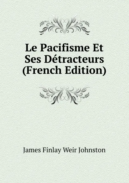 Обложка книги Le Pacifisme Et Ses Detracteurs (French Edition), James Finlay Weir Johnston