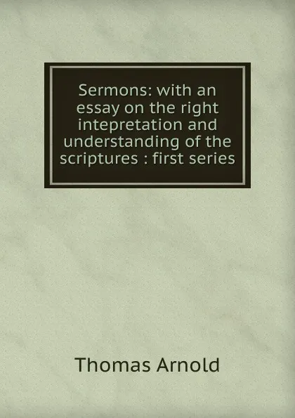 Обложка книги Sermons: with an essay on the right intepretation and understanding of the scriptures : first series, Thomas Arnold