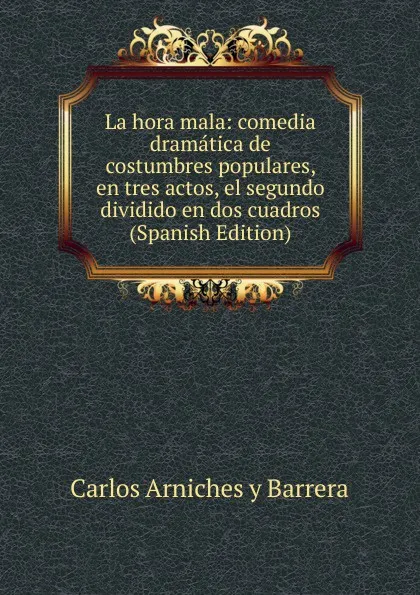 Обложка книги La hora mala: comedia dramatica de costumbres populares, en tres actos, el segundo dividido en dos cuadros (Spanish Edition), Carlos Arniches y Barrera