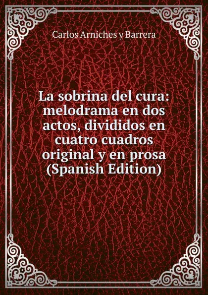 Обложка книги La sobrina del cura: melodrama en dos actos, divididos en cuatro cuadros original y en prosa (Spanish Edition), Carlos Arniches y Barrera