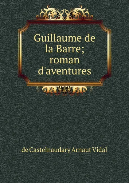 Обложка книги Guillaume de la Barre; roman d.aventures, de Castelnaudary Arnaut Vidal