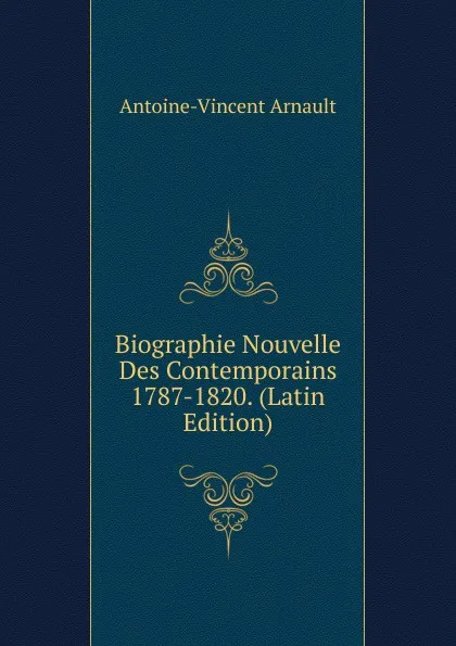 Обложка книги Biographie Nouvelle Des Contemporains 1787-1820. (Latin Edition), Antoine-Vincent Arnault