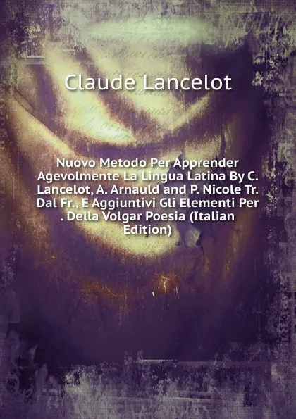 Обложка книги Nuovo Metodo Per Apprender Agevolmente La Lingua Latina By C. Lancelot, A. Arnauld and P. Nicole Tr. Dal Fr., E Aggiuntivi Gli Elementi Per . Della Volgar Poesia (Italian Edition), Claude Lancelot