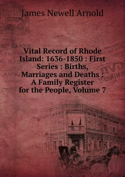 Обложка книги Vital Record of Rhode Island: 1636-1850 : First Series : Births, Marriages and Deaths : A Family Register for the People, Volume 7, James Newell Arnold