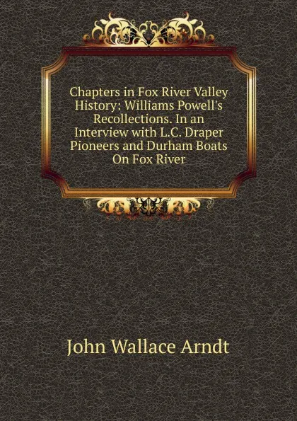 Обложка книги Chapters in Fox River Valley History: Williams Powell.s Recollections. In an Interview with L.C. Draper Pioneers and Durham Boats On Fox River, John Wallace Arndt