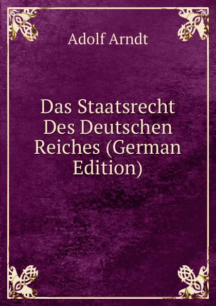 Обложка книги Das Staatsrecht Des Deutschen Reiches (German Edition), Adolf Arndt