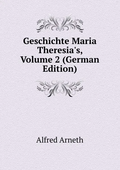 Обложка книги Geschichte Maria Theresia.s, Volume 2 (German Edition), Alfred Arneth