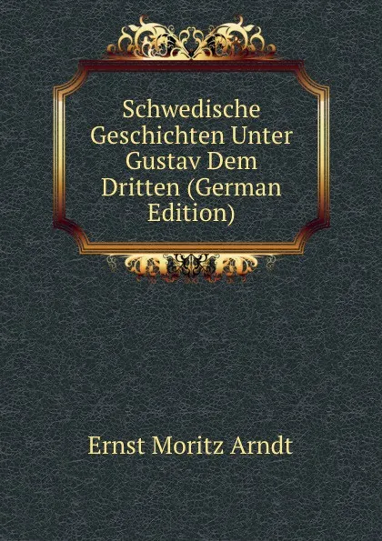 Обложка книги Schwedische Geschichten Unter Gustav Dem Dritten (German Edition), Ernst Moritz Arndt