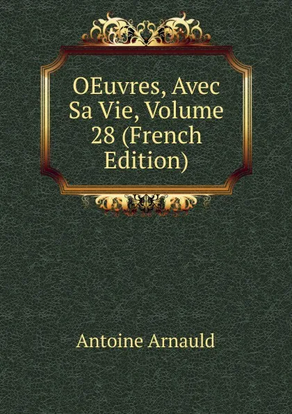 Обложка книги OEuvres, Avec Sa Vie, Volume 28 (French Edition), Antoine Arnauld