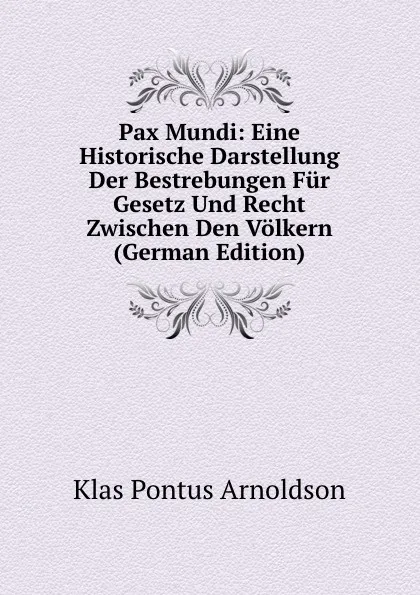 Обложка книги Pax Mundi: Eine Historische Darstellung Der Bestrebungen Fur Gesetz Und Recht Zwischen Den Volkern (German Edition), K. P. Arnoldson