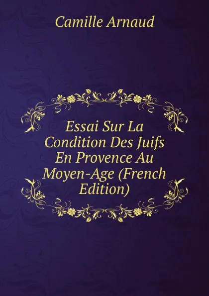 Обложка книги Essai Sur La Condition Des Juifs En Provence Au Moyen-Age (French Edition), Camille Arnaud