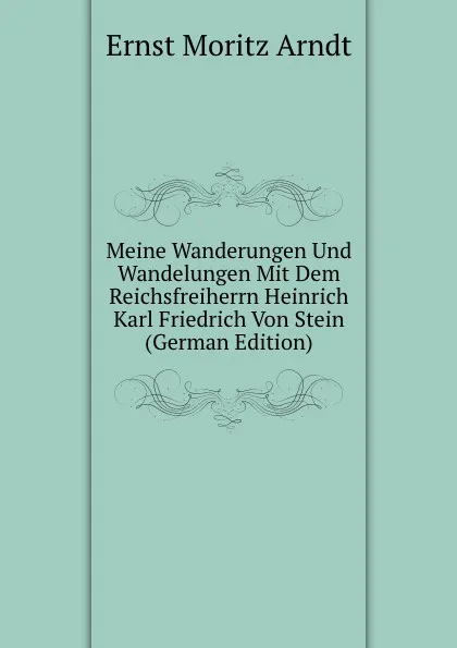 Обложка книги Meine Wanderungen Und Wandelungen Mit Dem Reichsfreiherrn Heinrich Karl Friedrich Von Stein (German Edition), Ernst Moritz Arndt