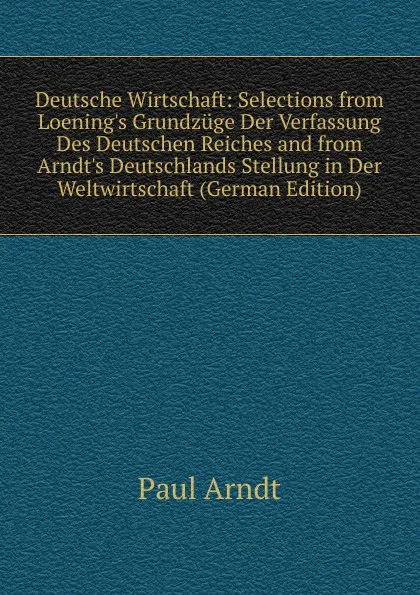 Обложка книги Deutsche Wirtschaft: Selections from Loening.s Grundzuge Der Verfassung Des Deutschen Reiches and from Arndt.s Deutschlands Stellung in Der Weltwirtschaft (German Edition), Paul Arndt