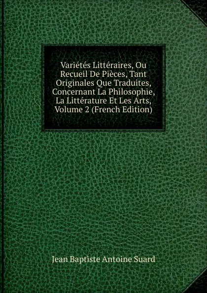 Обложка книги Varietes Litteraires, Ou Recueil De Pieces, Tant Originales Que Traduites, Concernant La Philosophie, La Litterature Et Les Arts, Volume 2 (French Edition), Jean Baptiste Antoine Suard