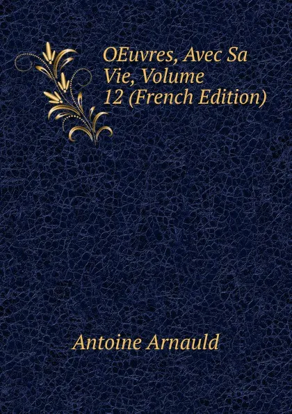 Обложка книги OEuvres, Avec Sa Vie, Volume 12 (French Edition), Antoine Arnauld