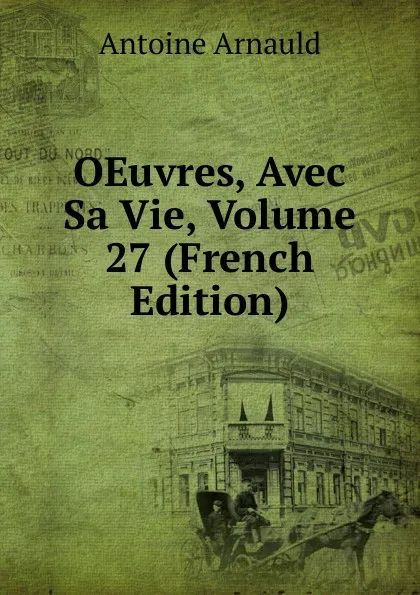 Обложка книги OEuvres, Avec Sa Vie, Volume 27 (French Edition), Antoine Arnauld