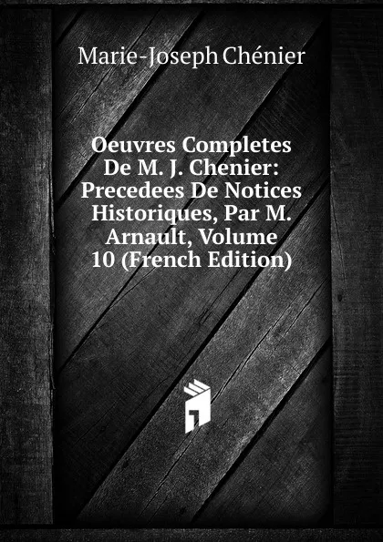 Обложка книги Oeuvres Completes De M. J. Chenier: Precedees De Notices Historiques, Par M. Arnault, Volume 10 (French Edition), Marie-Joseph Chénier