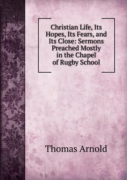 Обложка книги Christian Life, Its Hopes, Its Fears, and Its Close: Sermons Preached Mostly in the Chapel of Rugby School, Thomas Arnold