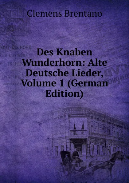 Обложка книги Des Knaben Wunderhorn: Alte Deutsche Lieder, Volume 1 (German Edition), Clemens Brentano