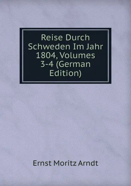 Обложка книги Reise Durch Schweden Im Jahr 1804, Volumes 3-4 (German Edition), Ernst Moritz Arndt