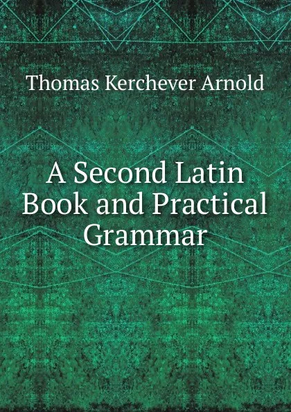 Обложка книги A Second Latin Book and Practical Grammar, Thomas Kerchever Arnold