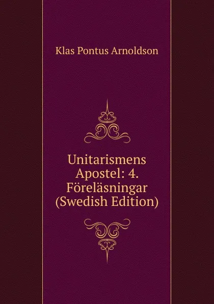 Обложка книги Unitarismens Apostel: 4. Forelasningar (Swedish Edition), K. P. Arnoldson