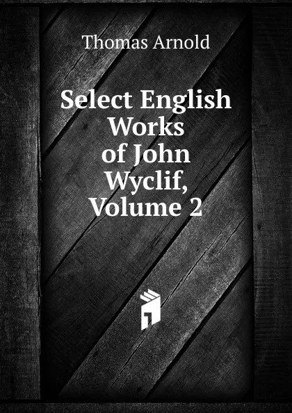 Обложка книги Select English Works of John Wyclif, Volume 2, Thomas Arnold