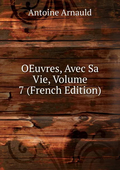 Обложка книги OEuvres, Avec Sa Vie, Volume 7 (French Edition), Antoine Arnauld