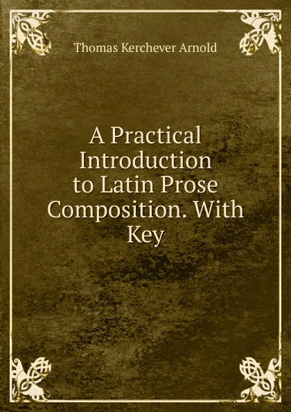 Обложка книги A Practical Introduction to Latin Prose Composition. With Key, Thomas Kerchever Arnold