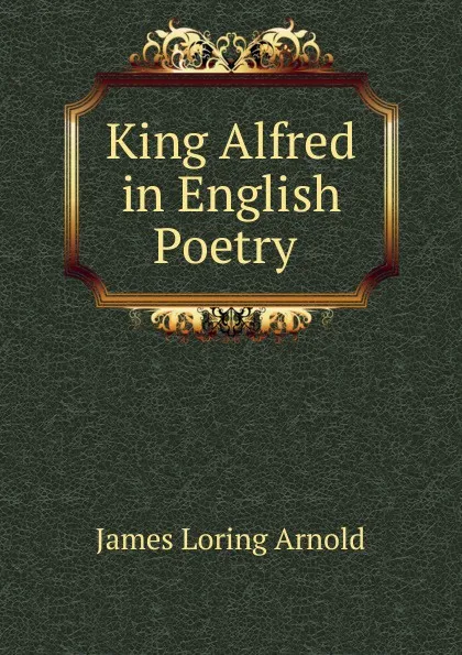 Обложка книги King Alfred in English Poetry ., James Loring Arnold