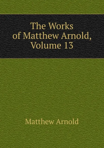 Обложка книги The Works of Matthew Arnold, Volume 13, Matthew Arnold