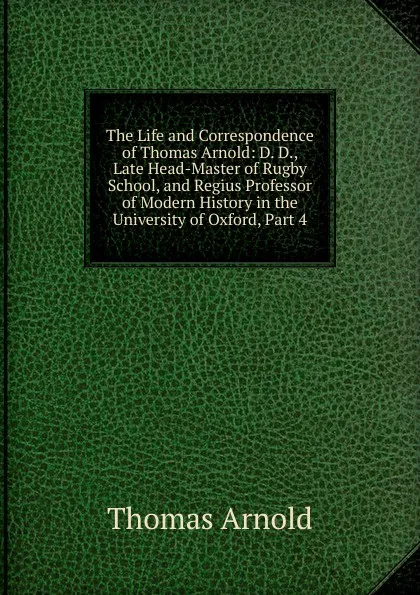 Обложка книги The Life and Correspondence of Thomas Arnold: D. D., Late Head-Master of Rugby School, and Regius Professor of Modern History in the University of Oxford, Part 4, Thomas Arnold