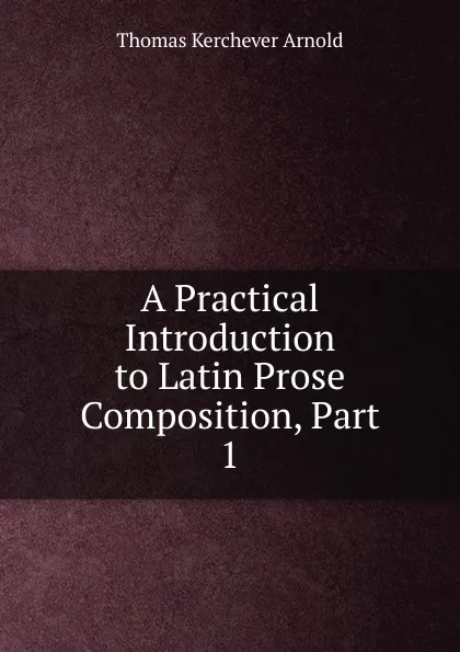 Обложка книги A Practical Introduction to Latin Prose Composition, Part 1, Thomas Kerchever Arnold