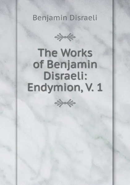 Обложка книги The Works of Benjamin Disraeli: Endymion, V. 1, Disraeli Benjamin