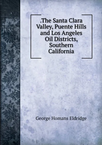 Обложка книги .The Santa Clara Valley, Puente Hills and Los Angeles Oil Districts, Southern California, George Homans Eldridge