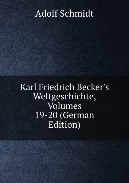 Обложка книги Karl Friedrich Becker.s Weltgeschichte, Volumes 19-20 (German Edition), Adolf Schmidt