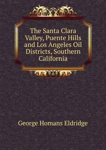 Обложка книги The Santa Clara Valley, Puente Hills and Los Angeles Oil Districts, Southern California, George Homans Eldridge