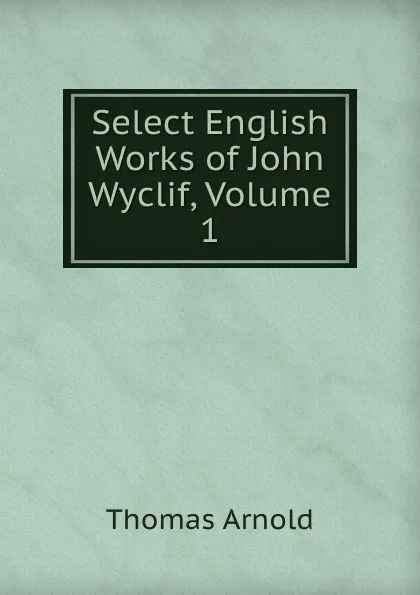 Обложка книги Select English Works of John Wyclif, Volume 1, Thomas Arnold