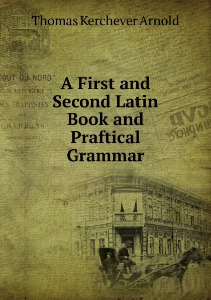 Обложка книги A First and Second Latin Book and Praftical Grammar, Thomas Kerchever Arnold