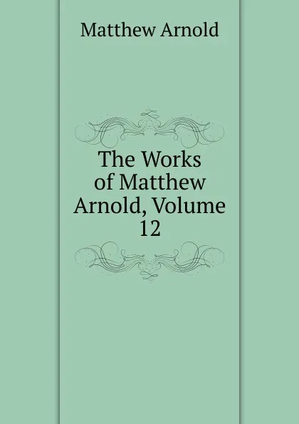 Обложка книги The Works of Matthew Arnold, Volume 12, Matthew Arnold