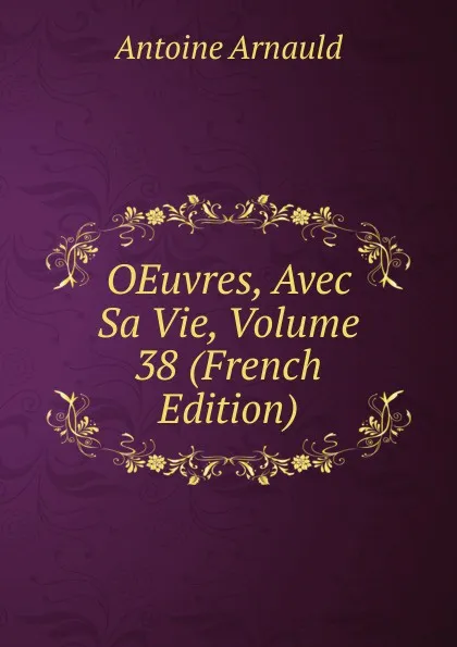 Обложка книги OEuvres, Avec Sa Vie, Volume 38 (French Edition), Antoine Arnauld