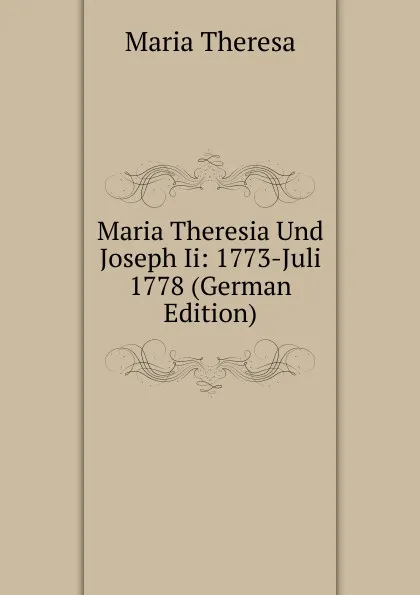 Обложка книги Maria Theresia Und Joseph Ii: 1773-Juli 1778 (German Edition), Maria Theresa