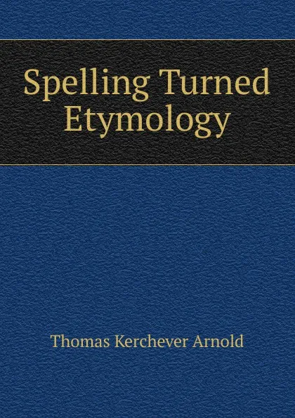 Обложка книги Spelling Turned Etymology, Thomas Kerchever Arnold