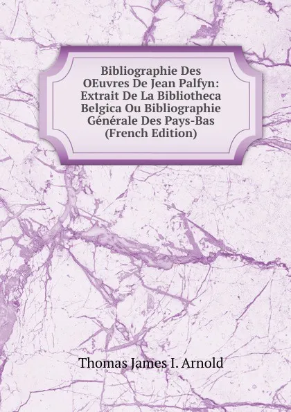 Обложка книги Bibliographie Des OEuvres De Jean Palfyn: Extrait De La Bibliotheca Belgica Ou Bibliographie Generale Des Pays-Bas (French Edition), Thomas James I. Arnold