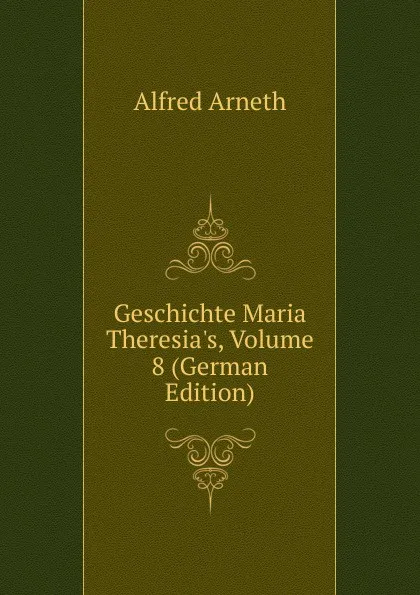 Обложка книги Geschichte Maria Theresia.s, Volume 8 (German Edition), Alfred Arneth