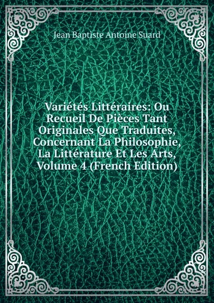 Обложка книги Varietes Litteraires: Ou Recueil De Pieces Tant Originales Que Traduites, Concernant La Philosophie, La Litterature Et Les Arts, Volume 4 (French Edition), Jean Baptiste Antoine Suard