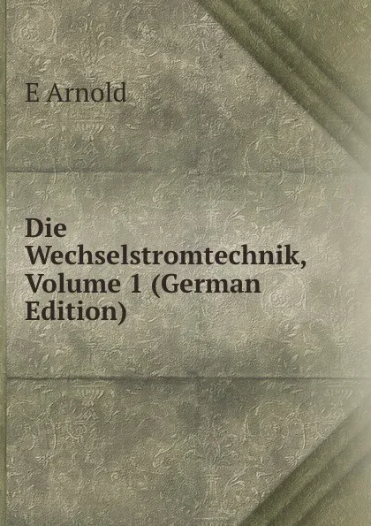 Обложка книги Die Wechselstromtechnik, Volume 1 (German Edition), E Arnold