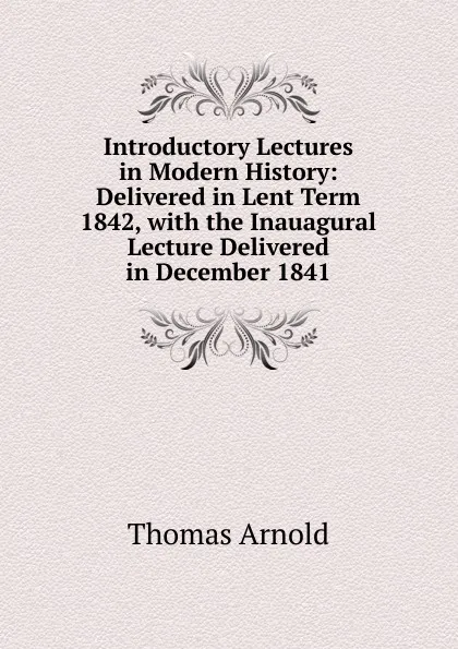 Обложка книги Introductory Lectures in Modern History: Delivered in Lent Term 1842, with the Inauagural Lecture Delivered in December 1841, Thomas Arnold