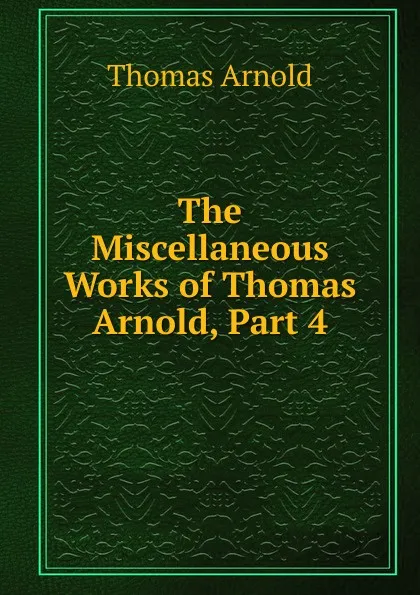 Обложка книги The Miscellaneous Works of Thomas Arnold, Part 4, Thomas Arnold