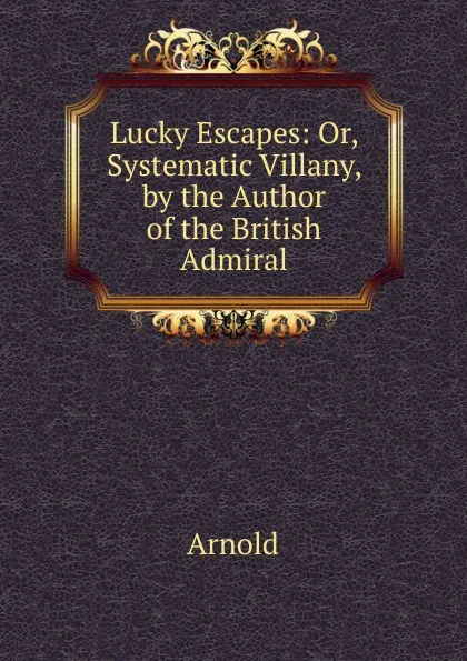 Обложка книги Lucky Escapes: Or, Systematic Villany, by the Author of the British Admiral, Arnold